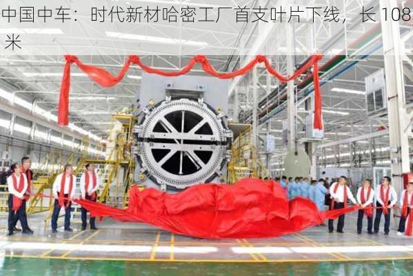 中国中车：时代新材哈密工厂首支叶片下线，长 108 米